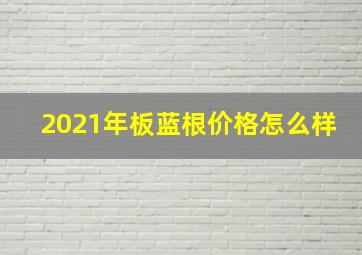 2021年板蓝根价格怎么样