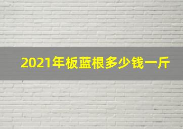 2021年板蓝根多少钱一斤