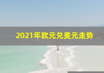 2021年欧元兑美元走势