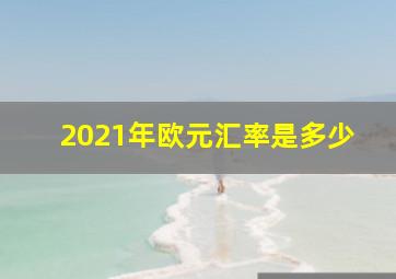 2021年欧元汇率是多少