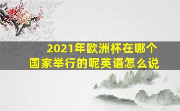 2021年欧洲杯在哪个国家举行的呢英语怎么说