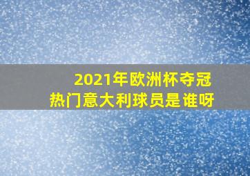 2021年欧洲杯夺冠热门意大利球员是谁呀