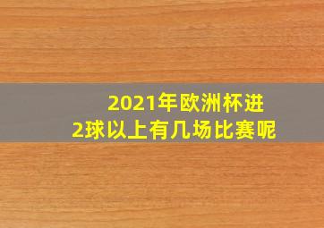 2021年欧洲杯进2球以上有几场比赛呢