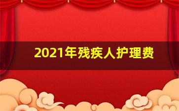 2021年残疾人护理费