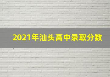 2021年汕头高中录取分数