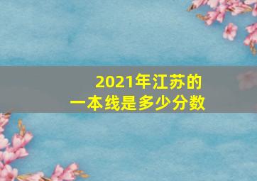 2021年江苏的一本线是多少分数