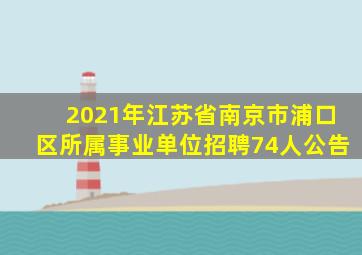 2021年江苏省南京市浦口区所属事业单位招聘74人公告