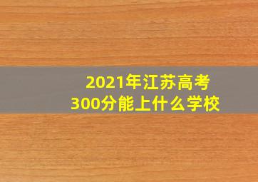 2021年江苏高考300分能上什么学校