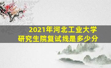 2021年河北工业大学研究生院复试线是多少分