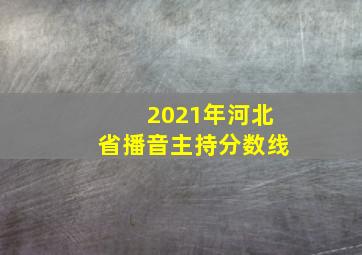 2021年河北省播音主持分数线