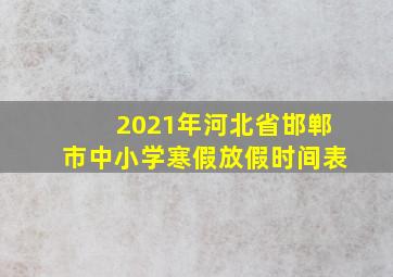 2021年河北省邯郸市中小学寒假放假时间表