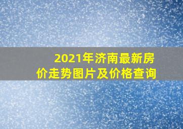 2021年济南最新房价走势图片及价格查询