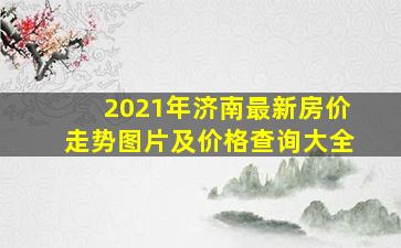 2021年济南最新房价走势图片及价格查询大全