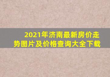 2021年济南最新房价走势图片及价格查询大全下载