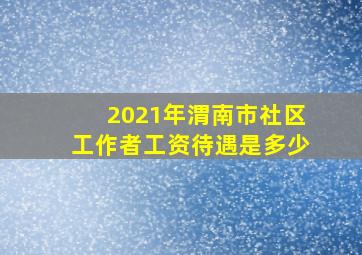 2021年渭南市社区工作者工资待遇是多少