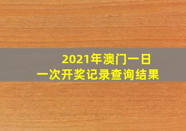 2021年澳门一日一次开奖记录查询结果