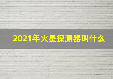 2021年火星探测器叫什么