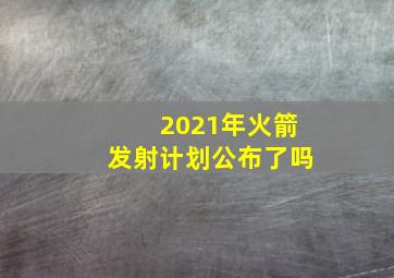 2021年火箭发射计划公布了吗