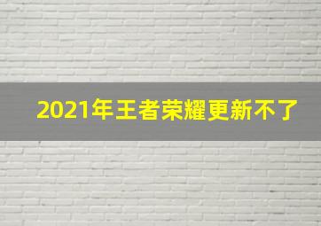 2021年王者荣耀更新不了