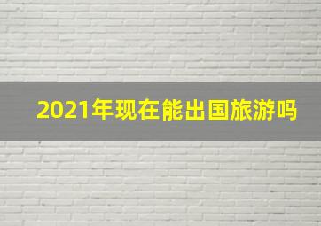 2021年现在能出国旅游吗