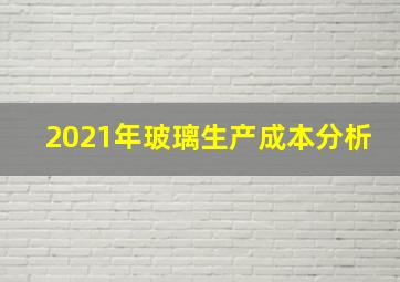 2021年玻璃生产成本分析