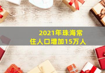 2021年珠海常住人口增加15万人