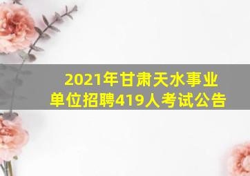 2021年甘肃天水事业单位招聘419人考试公告