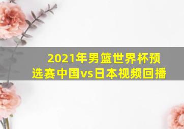 2021年男篮世界杯预选赛中国vs日本视频回播