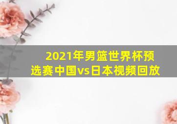 2021年男篮世界杯预选赛中国vs日本视频回放