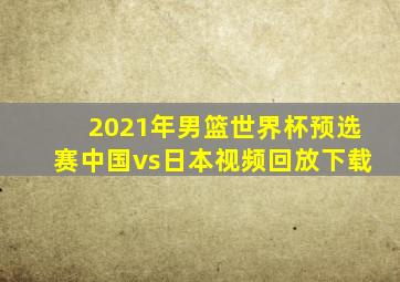 2021年男篮世界杯预选赛中国vs日本视频回放下载