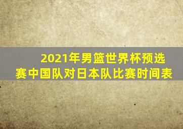 2021年男篮世界杯预选赛中国队对日本队比赛时间表