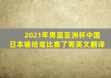 2021年男篮亚洲杯中国日本输给谁比赛了呢英文翻译