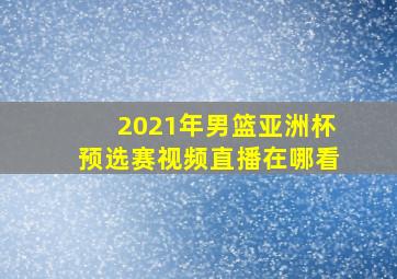 2021年男篮亚洲杯预选赛视频直播在哪看