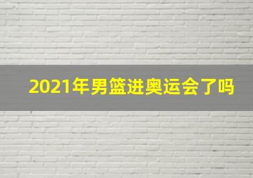 2021年男篮进奥运会了吗