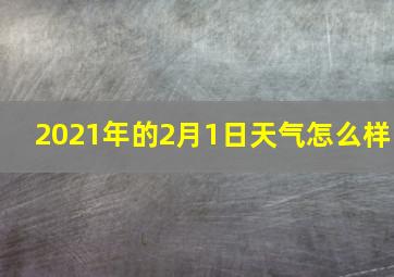 2021年的2月1日天气怎么样