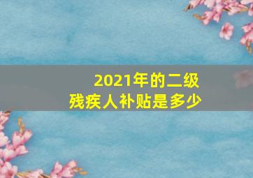 2021年的二级残疾人补贴是多少