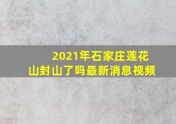 2021年石家庄莲花山封山了吗最新消息视频