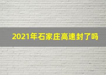 2021年石家庄高速封了吗