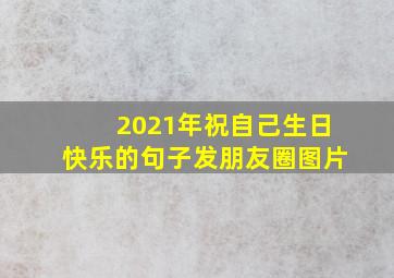 2021年祝自己生日快乐的句子发朋友圈图片