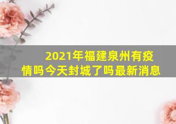 2021年福建泉州有疫情吗今天封城了吗最新消息