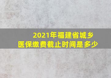 2021年福建省城乡医保缴费截止时间是多少