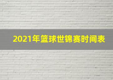 2021年篮球世锦赛时间表