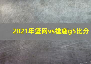 2021年篮网vs雄鹿g5比分