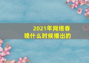 2021年网络春晚什么时候播出的