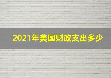 2021年美国财政支出多少