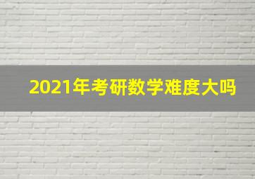 2021年考研数学难度大吗