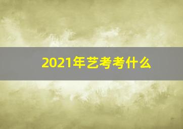 2021年艺考考什么