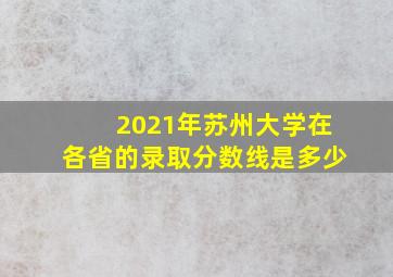 2021年苏州大学在各省的录取分数线是多少