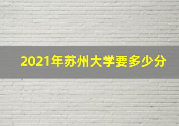 2021年苏州大学要多少分