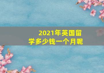 2021年英国留学多少钱一个月呢